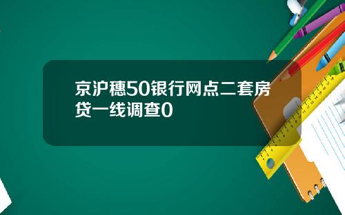 京沪穗50银行网点二套房贷一线调查0