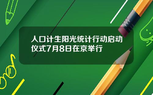 人口计生阳光统计行动启动仪式7月8日在京举行