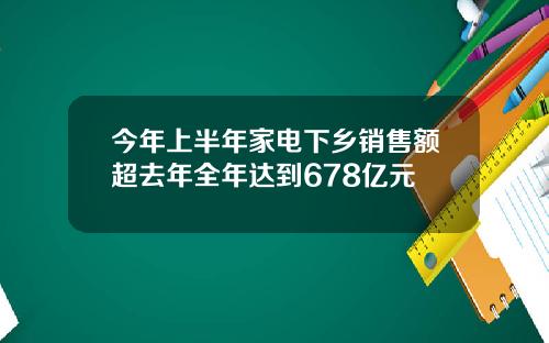 今年上半年家电下乡销售额超去年全年达到678亿元