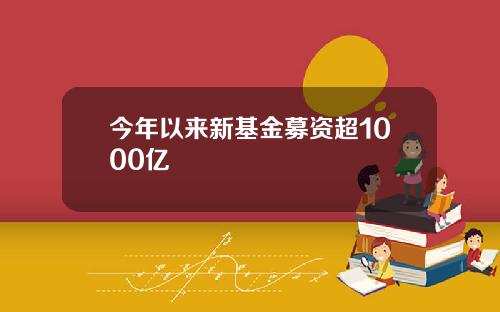 今年以来新基金募资超1000亿