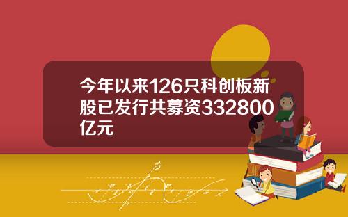 今年以来126只科创板新股已发行共募资332800亿元