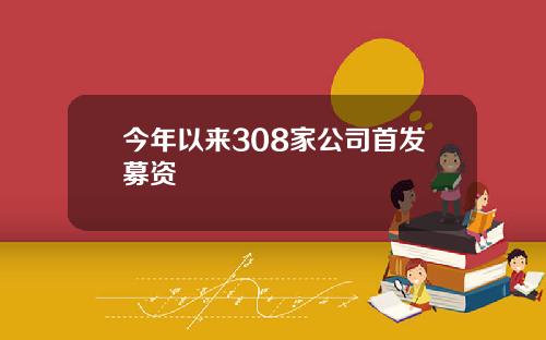 今年以来308家公司首发募资