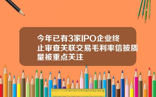 今年已有3家IPO企业终止审查关联交易毛利率信披质量被重点关注