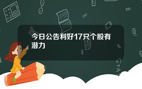 今日公告利好17只个股有潜力