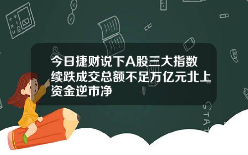 今日捷财说下A股三大指数续跌成交总额不足万亿元北上资金逆市净