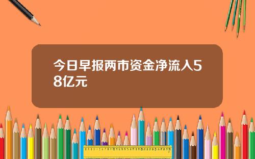 今日早报两市资金净流入58亿元