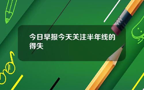 今日早报今天关注半年线的得失