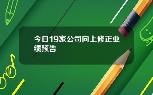 今日19家公司向上修正业绩预告