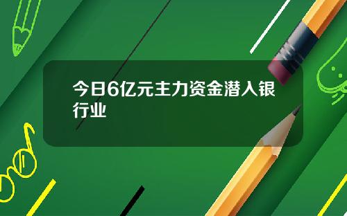 今日6亿元主力资金潜入银行业