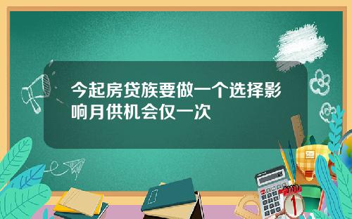 今起房贷族要做一个选择影响月供机会仅一次