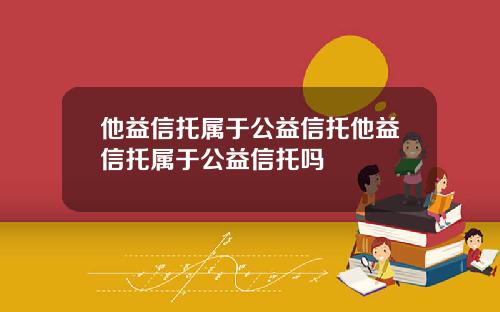 他益信托属于公益信托他益信托属于公益信托吗