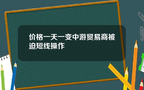 价格一天一变中游贸易商被迫短线操作