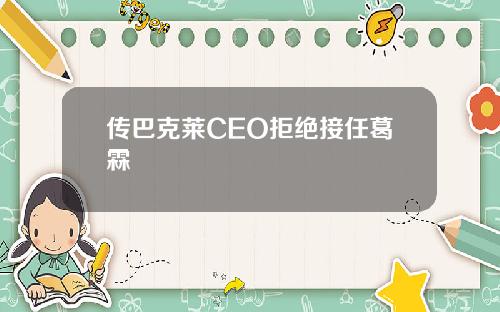 传巴克莱CEO拒绝接任葛霖