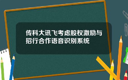 传科大讯飞考虑股权激励与招行合作语音识别系统