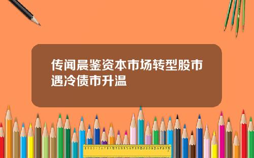 传闻晨鉴资本市场转型股市遇冷债市升温