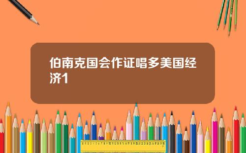 伯南克国会作证唱多美国经济1