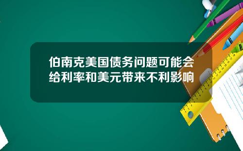 伯南克美国债务问题可能会给利率和美元带来不利影响