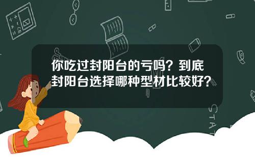 你吃过封阳台的亏吗？到底封阳台选择哪种型材比较好？