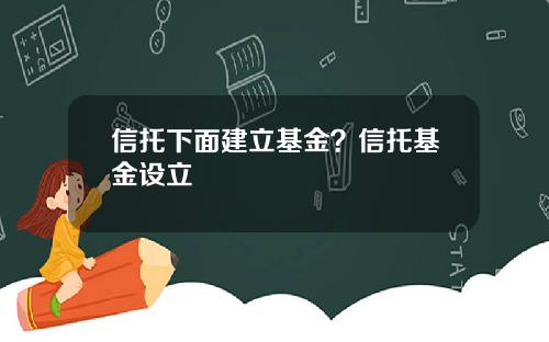 信托下面建立基金？信托基金设立