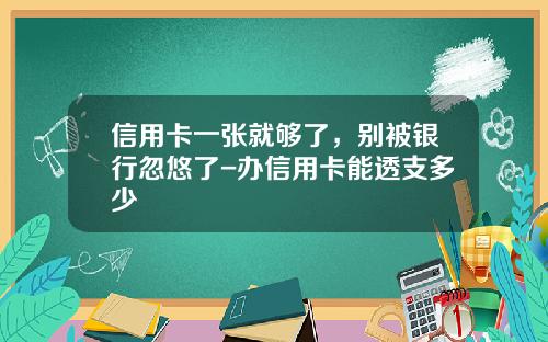 信用卡一张就够了，别被银行忽悠了-办信用卡能透支多少