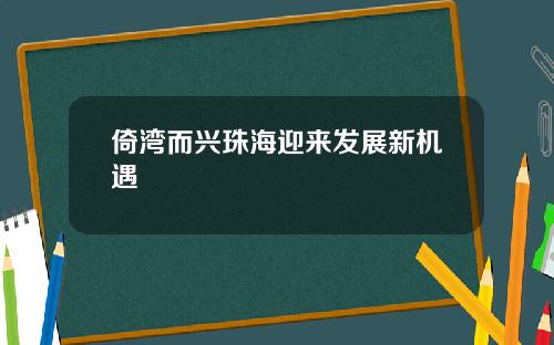 倚湾而兴珠海迎来发展新机遇