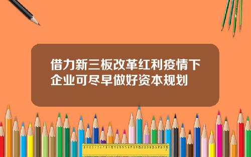 借力新三板改革红利疫情下企业可尽早做好资本规划