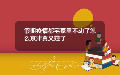 假期疫情都宅家里不动了怎么京津冀又霾了