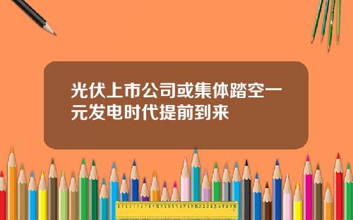 光伏上市公司或集体踏空一元发电时代提前到来