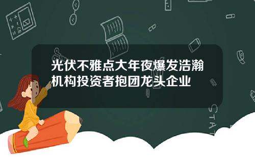 光伏不雅点大年夜爆发浩瀚机构投资者抱团龙头企业