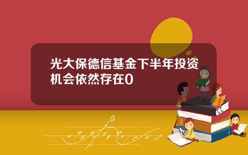 光大保德信基金下半年投资机会依然存在0