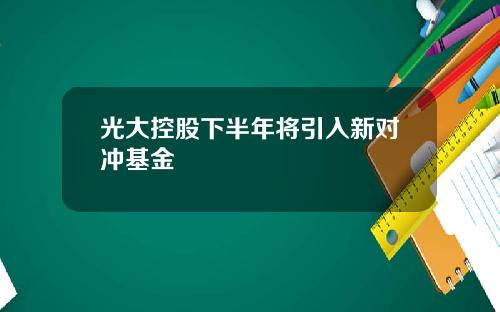 光大控股下半年将引入新对冲基金