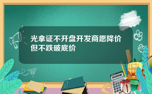 光拿证不开盘开发商愿降价但不跌破底价