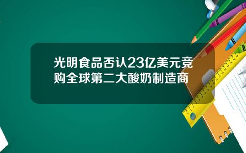 光明食品否认23亿美元竞购全球第二大酸奶制造商