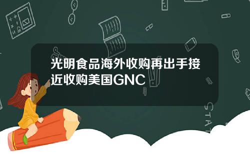 光明食品海外收购再出手接近收购美国GNC