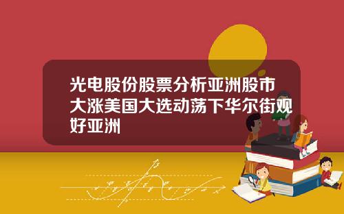 光电股份股票分析亚洲股市大涨美国大选动荡下华尔街观好亚洲