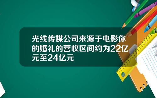 光线传媒公司来源于电影你的婚礼的营收区间约为22亿元至24亿元