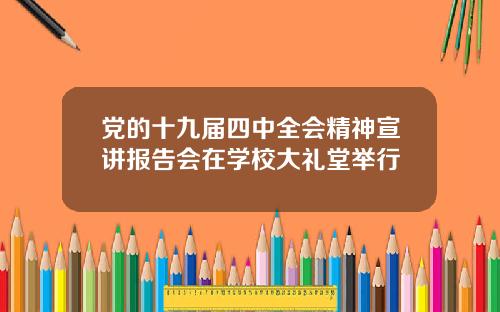 党的十九届四中全会精神宣讲报告会在学校大礼堂举行