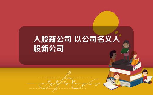 入股新公司 以公司名义入股新公司