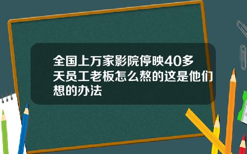 全国上万家影院停映40多天员工老板怎么熬的这是他们想的办法