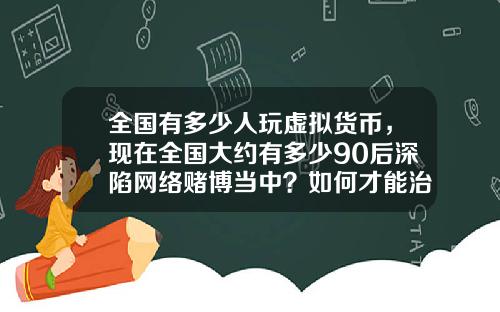 全国有多少人玩虚拟货币，现在全国大约有多少90后深陷网络赌博当中？如何才能治理？