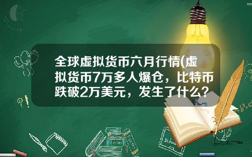 全球虚拟货币六月行情(虚拟货币7万多人爆仓，比特币跌破2万美元，发生了什么？)