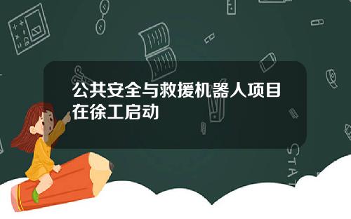 公共安全与救援机器人项目在徐工启动