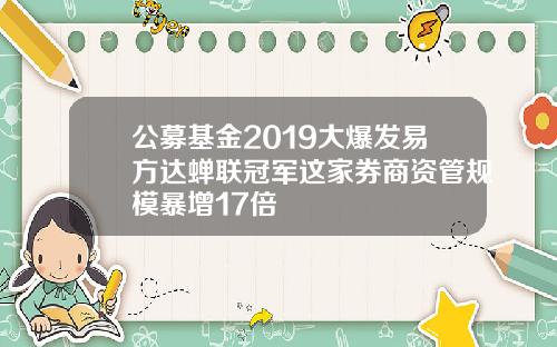 公募基金2019大爆发易方达蝉联冠军这家券商资管规模暴增17倍