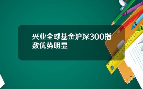 兴业全球基金沪深300指数优势明显