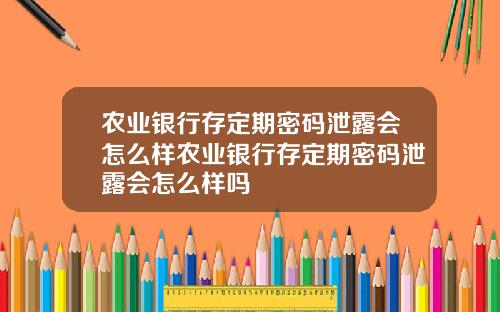 农业银行存定期密码泄露会怎么样农业银行存定期密码泄露会怎么样吗