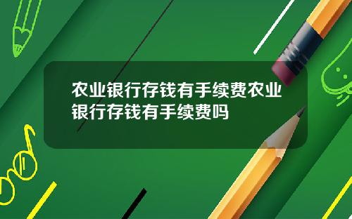 农业银行存钱有手续费农业银行存钱有手续费吗