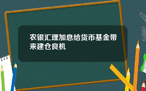 农银汇理加息给货币基金带来建仓良机