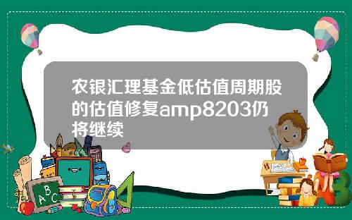 农银汇理基金低估值周期股的估值修复amp8203仍将继续