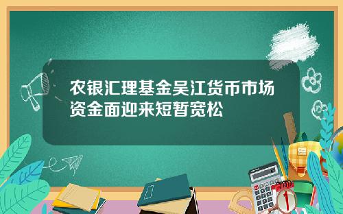 农银汇理基金吴江货币市场资金面迎来短暂宽松