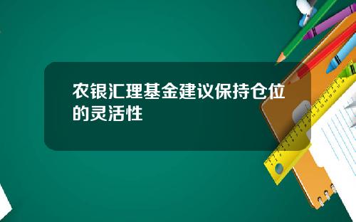 农银汇理基金建议保持仓位的灵活性